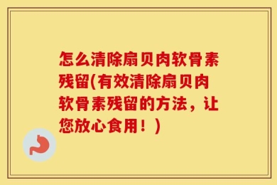 怎么清除扇贝肉软骨素残留(有效清除扇贝肉软骨素残留的方法，让您放心食用！)