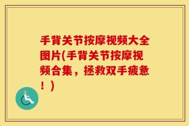 手背关节按摩视频大全图片(手背关节按摩视频合集，拯救双手疲惫！)