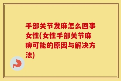 手部关节发麻怎么回事女性(女性手部关节麻痹可能的原因与解决方法)