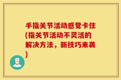 手指关节活动感觉卡住(指关节活动不灵活的解决方法，新技巧来袭)