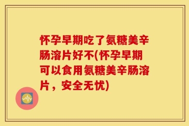 怀孕早期吃了氨糖美辛肠溶片好不(怀孕早期可以食用氨糖美辛肠溶片，安全无忧)