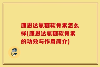 康恩达氨糖软骨素怎么样(康恩达氨糖软骨素的功效与作用简介)