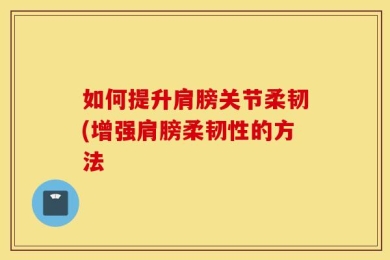 如何提升肩膀关节柔韧(增强肩膀柔韧性的方法