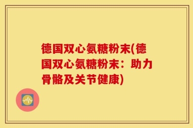 德国双心氨糖粉末(德国双心氨糖粉末：助力骨骼及关节健康)
