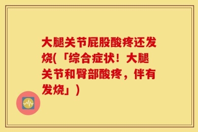 大腿关节屁股酸疼还发烧(「综合症状！大腿关节和臀部酸疼，伴有发烧」)