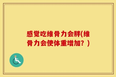 感觉吃维骨力会胖(维骨力会使体重增加？)