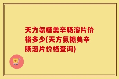 天方氨糖美辛肠溶片价格多少(天方氨糖美辛肠溶片价格查询)