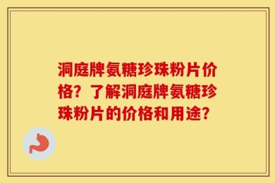 洞庭牌氨糖珍珠粉片价格？了解洞庭牌氨糖珍珠粉片的价格和用途？