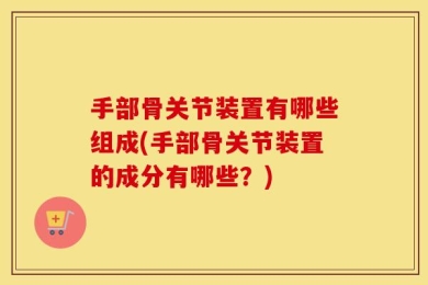 手部骨关节装置有哪些组成(手部骨关节装置的成分有哪些？)