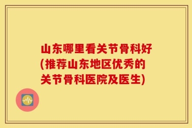 山东哪里看关节骨科好(推荐山东地区优秀的关节骨科医院及医生)