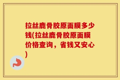 拉丝鹿骨胶原面膜多少钱(拉丝鹿骨胶原面膜价格查询，省钱又安心)