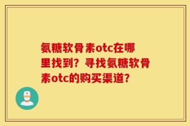 氨糖软骨素otc在哪里找到？寻找氨糖软骨素otc的购买渠道？