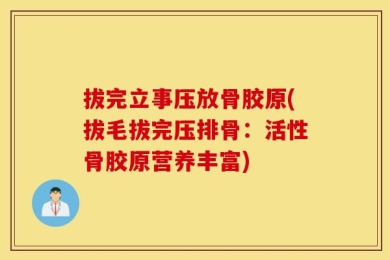 拔完立事压放骨胶原(拔毛拔完压排骨：活性骨胶原营养丰富)