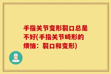 手指关节变形裂口总是不好(手指关节畸形的烦恼：裂口和变形)