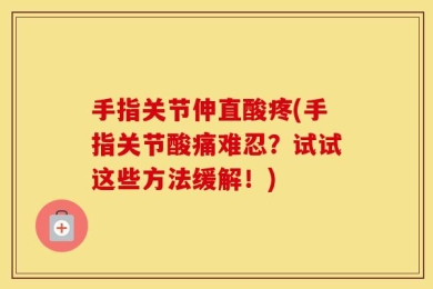 手指关节伸直酸疼(手指关节酸痛难忍？试试这些方法缓解！)