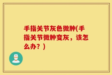 手指关节灰色微肿(手指关节微肿变灰，该怎么办？)