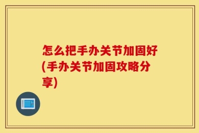 怎么把手办关节加固好(手办关节加固攻略分享)