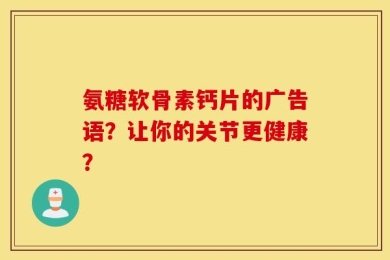 氨糖软骨素钙片的广告语？让你的关节更健康？