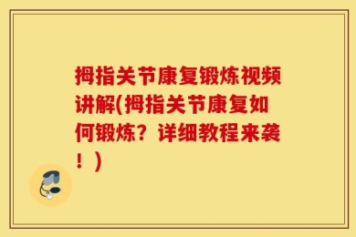 拇指关节康复锻炼视频讲解(拇指关节康复如何锻炼？详细教程来袭！)