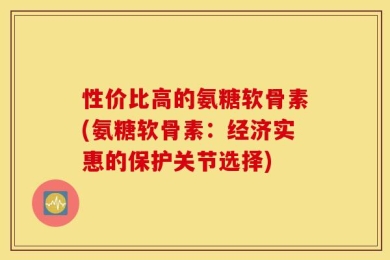 性价比高的氨糖软骨素(氨糖软骨素：经济实惠的保护关节选择)