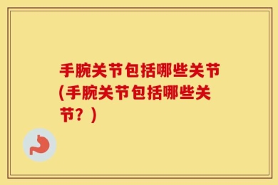 手腕关节包括哪些关节(手腕关节包括哪些关节？)