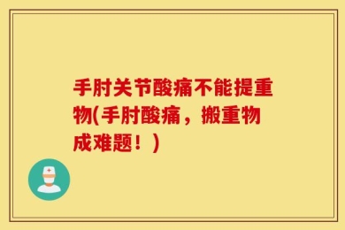 手肘关节酸痛不能提重物(手肘酸痛，搬重物成难题！)