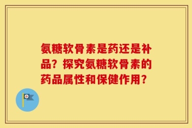 氨糖软骨素是药还是补品？探究氨糖软骨素的药品属性和保健作用？