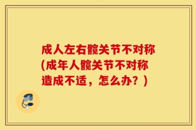 成人左右髋关节不对称(成年人髋关节不对称造成不适，怎么办？)