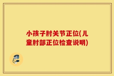 小孩子肘关节正位(儿童肘部正位检查说明)