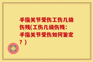 手指关节受伤工伤几级伤残(工伤几级伤残：手指关节受伤如何鉴定？)
