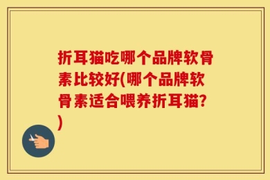 折耳猫吃哪个品牌软骨素比较好(哪个品牌软骨素适合喂养折耳猫？)