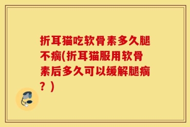 折耳猫吃软骨素多久腿不瘸(折耳猫服用软骨素后多久可以缓解腿瘸？)