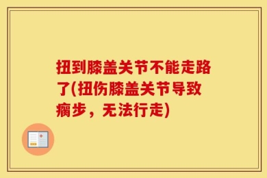 扭到膝盖关节不能走路了(扭伤膝盖关节导致瘸步，无法行走)