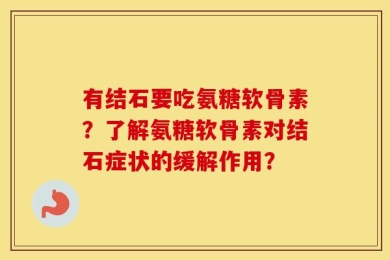 有结石要吃氨糖软骨素？了解氨糖软骨素对结石症状的缓解作用？