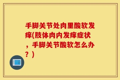 手脚关节处肉里酸软发痒(肢体肉内发痒症状，手脚关节酸软怎么办？)