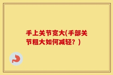 手上关节宽大(手部关节粗大如何减轻？)