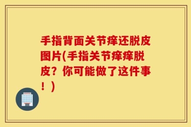 手指背面关节痒还脱皮图片(手指关节痒痒脱皮？你可能做了这件事！)