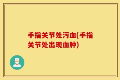 手指关节处污血(手指关节处出现血肿)