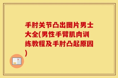手肘关节凸出图片男士大全(男性手臂肌肉训练教程及手肘凸起原因)