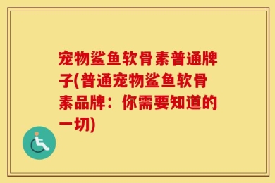 宠物鲨鱼软骨素普通牌子(普通宠物鲨鱼软骨素品牌：你需要知道的一切)