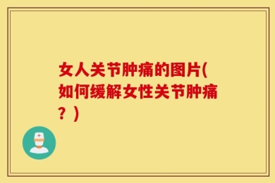 女人关节肿痛的图片(如何缓解女性关节肿痛？)