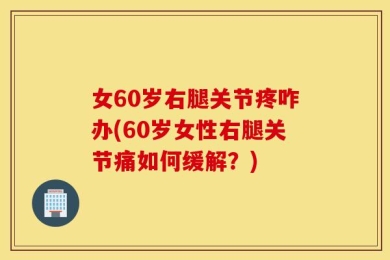 女60岁右腿关节疼咋办(60岁女性右腿关节痛如何缓解？)