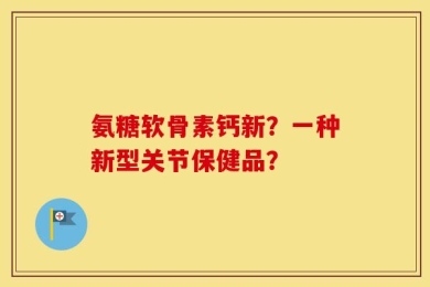 氨糖软骨素钙新？一种新型关节保健品？