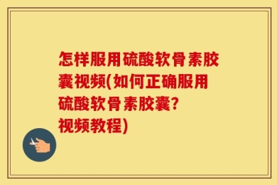 怎样服用硫酸软骨素胶囊视频(如何正确服用硫酸软骨素胶囊？  视频教程)