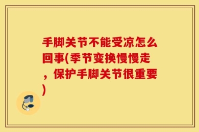 手脚关节不能受凉怎么回事(季节变换慢慢走，保护手脚关节很重要)