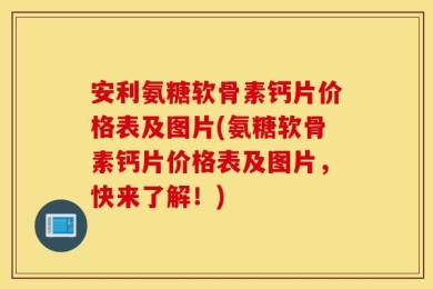 安利氨糖软骨素钙片价格表及图片(氨糖软骨素钙片价格表及图片，快来了解！)