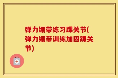 弹力绷带练习踝关节(弹力绷带训练加固踝关节)