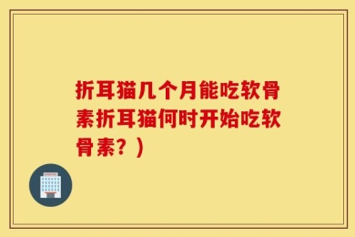 折耳猫几个月能吃软骨素折耳猫何时开始吃软骨素？)
