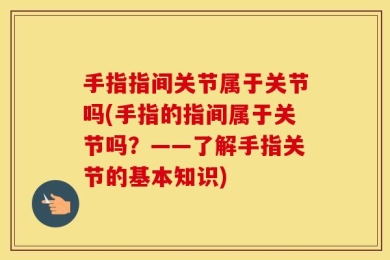 手指指间关节属于关节吗(手指的指间属于关节吗？——了解手指关节的基本知识)