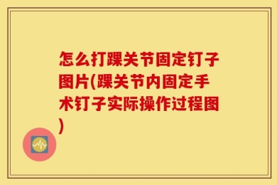 怎么打踝关节固定钉子图片(踝关节内固定手术钉子实际操作过程图)